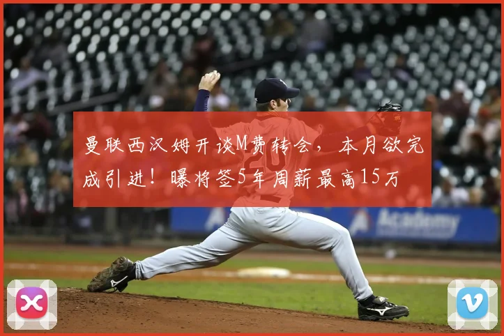 曼联西汉姆开谈M费转会,本月欲完成引进!曝将签5年周薪最高15万