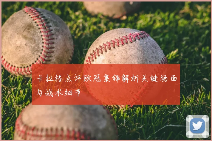 卡拉格点评欧冠集锦解析关键场面与战术细节
