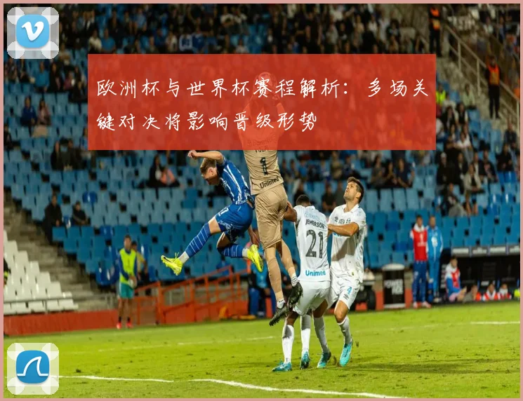 欧洲杯与世界杯赛程解析:多场关键对决将影响晋级形势