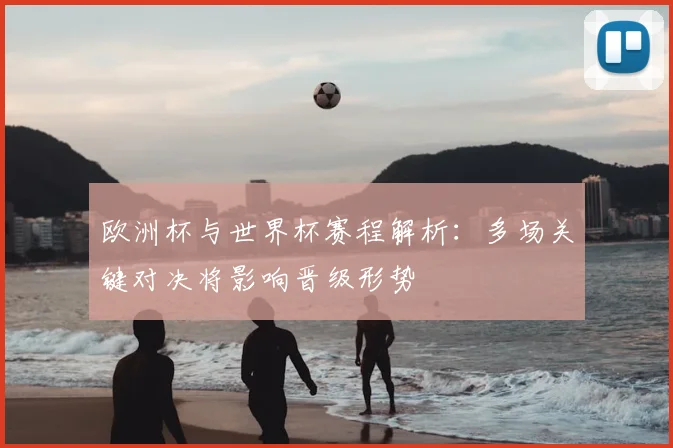 欧洲杯与世界杯赛程解析：多场关键对决将影响晋级形势