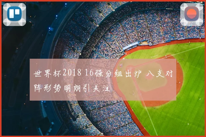 世界杯2018 16强分组出炉 八支对阵形势明朗引关注
