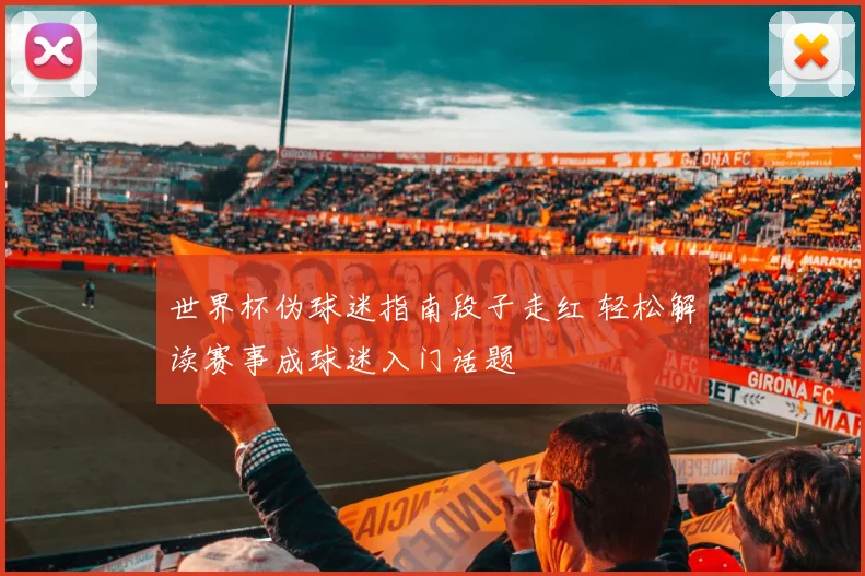 世界杯伪球迷指南段子走红 轻松解读赛事成球迷入门话题