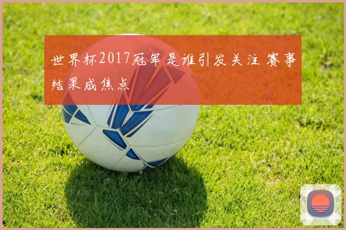 世界杯2017冠军是谁引发关注 赛事结果成焦点