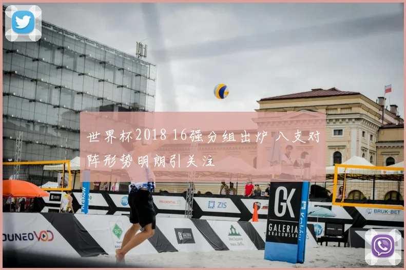 世界杯2018 16强分组出炉 八支对阵形势明朗引关注
