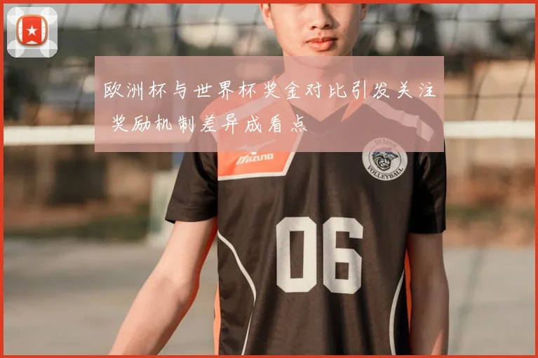 欧洲杯与世界杯奖金对比引发关注 奖励机制差异成看点