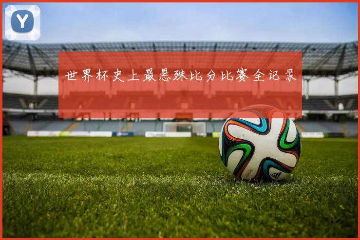 世界杯史上最悬殊比分比赛全记录