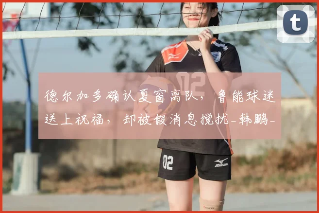 德尔加多确认夏窗离队,鲁能球迷送上祝福,却被假消息搅扰_韩鹏_上港_王振