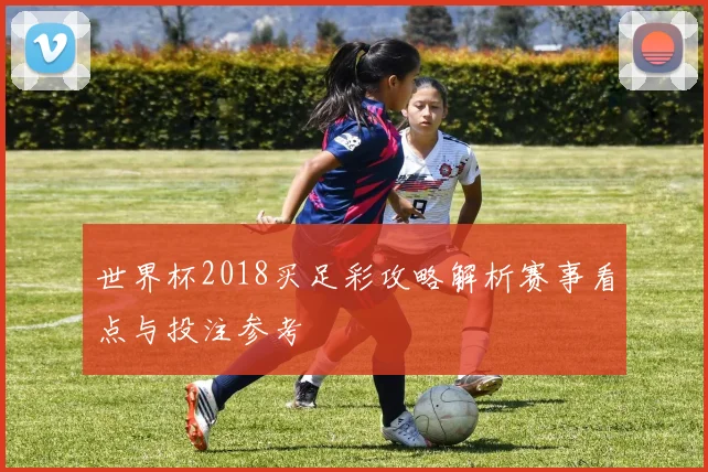世界杯2018买足彩攻略解析赛事看点与投注参考