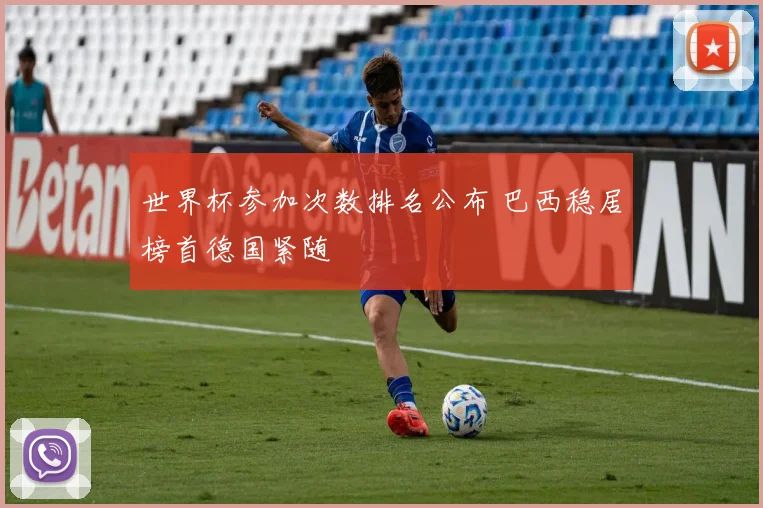 世界杯参加次数排名公布 巴西稳居榜首德国紧随