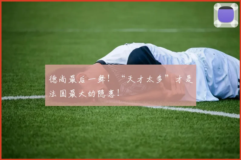 德尚最后一舞!“天才太多”才是法国最大的隐患!