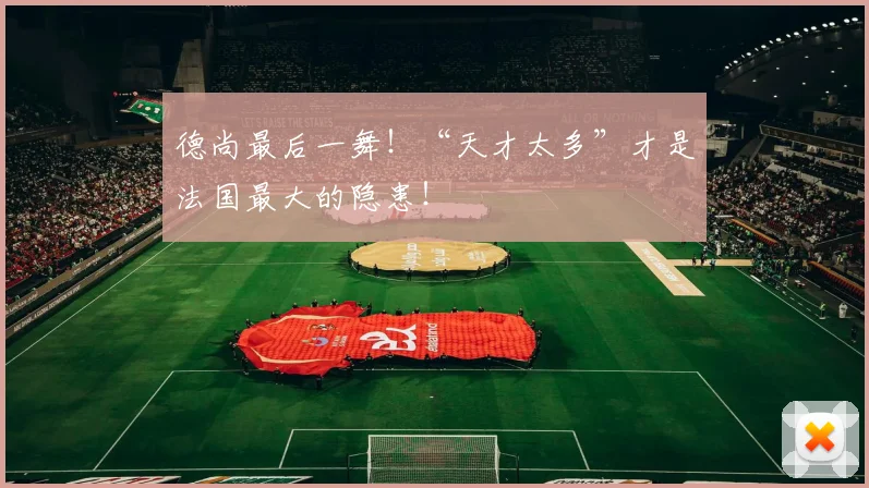 德尚最后一舞!“天才太多”才是法国最大的隐患!