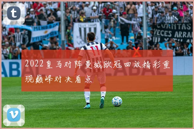 2022皇马对阵曼城欧冠回放精彩重现巅峰对决看点